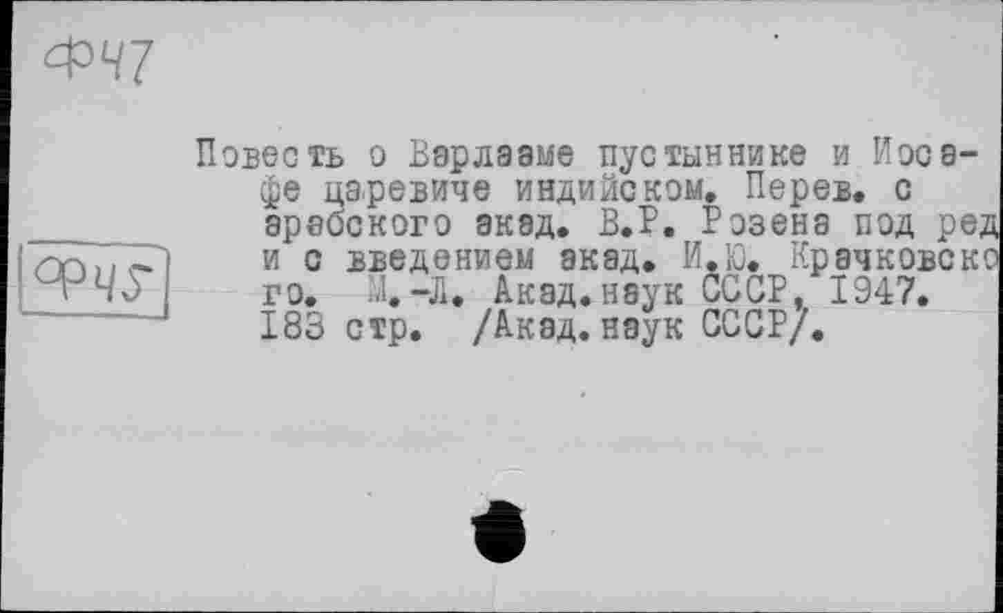 ﻿°P4S~
Повесть о Бзрлааме пустыннике и Иоса-фе ца.ревиче индийском, Перев. с арабского акад. В.Р. Розена под ред и с введением акад. И.Ю. Крачковскс го. М.-Л. Акад.наук СССР, 1947. 183 стр. /Акад.наук СССР/.